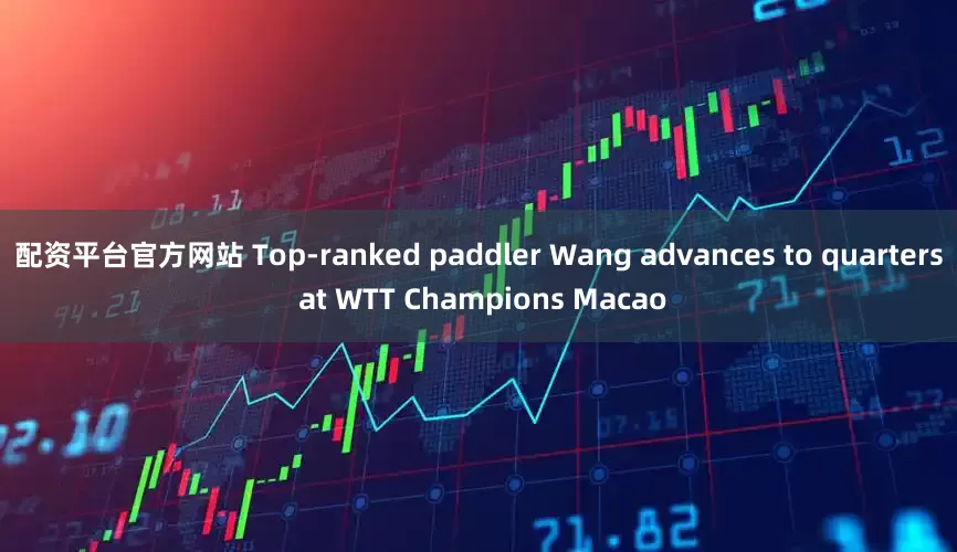 配资平台官方网站 Top-ranked paddler Wang advances to quarters at WTT Champions Macao