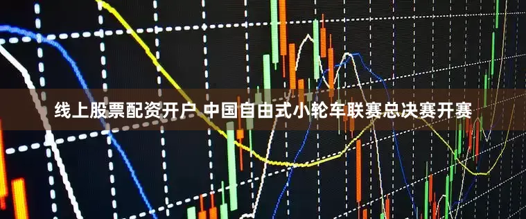 线上股票配资开户 中国自由式小轮车联赛总决赛开赛