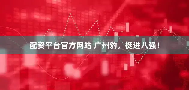 配资平台官方网站 广州豹，挺进八强！