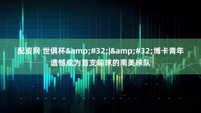配资网 世俱杯&#32;|&#32;博卡青年遗憾成为首支输球的南美球队