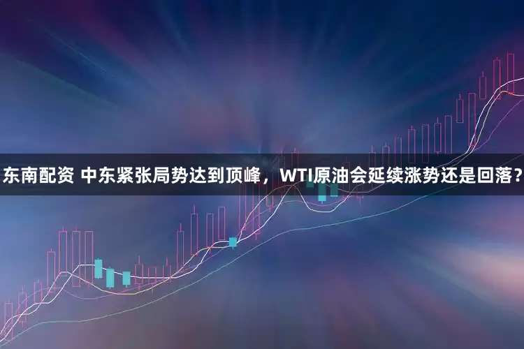东南配资 中东紧张局势达到顶峰，WTI原油会延续涨势还是回落？