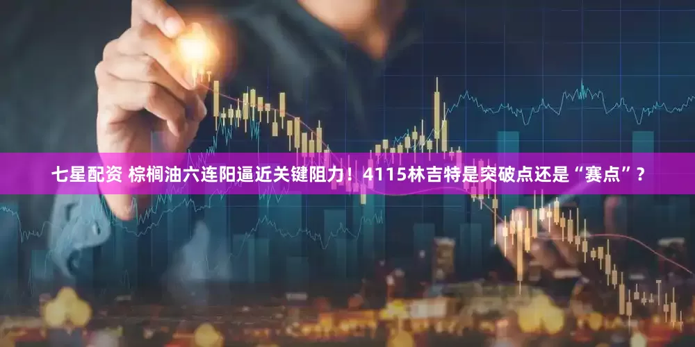 七星配资 棕榈油六连阳逼近关键阻力！4115林吉特是突破点还是“赛点”？
