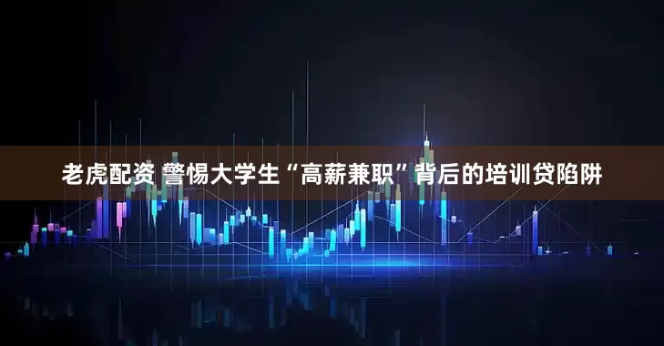 老虎配资 警惕大学生“高薪兼职”背后的培训贷陷阱