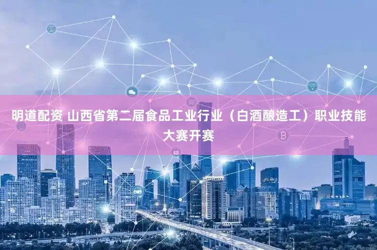 明道配资 山西省第二届食品工业行业（白酒酿造工）职业技能大赛开赛