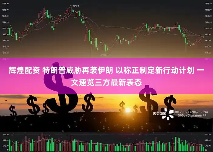 辉煌配资 特朗普威胁再袭伊朗 以称正制定新行动计划 一文速览三方最新表态