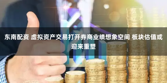 东南配资 虚拟资产交易打开券商业绩想象空间 板块估值或迎来重塑