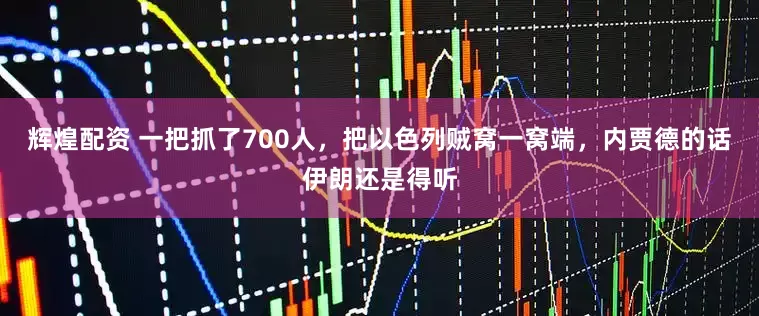 辉煌配资 一把抓了700人，把以色列贼窝一窝端，内贾德的话伊朗还是得听