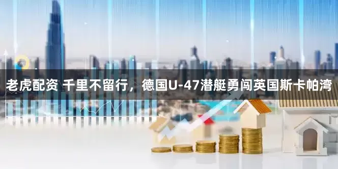 老虎配资 千里不留行，德国U-47潜艇勇闯英国斯卡帕湾