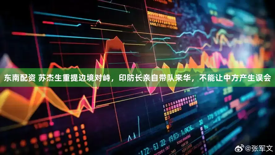 东南配资 苏杰生重提边境对峙，印防长亲自带队来华，不能让中方产生误会