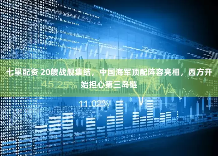 七星配资 20艘战舰集结，中国海军顶配阵容亮相，西方开始担心第三岛链
