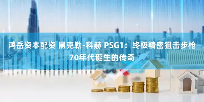 鸿岳资本配资 黑克勒-科赫 PSG1：终极精密狙击步枪70年代诞生的传奇