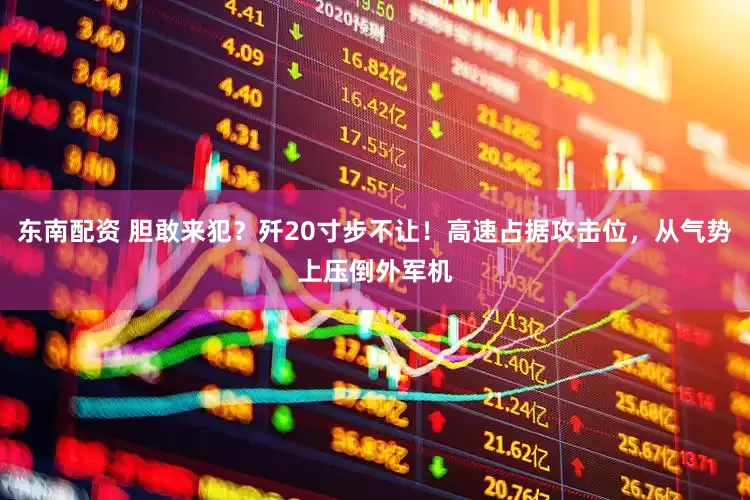 东南配资 胆敢来犯？歼20寸步不让！高速占据攻击位，从气势上压倒外军机