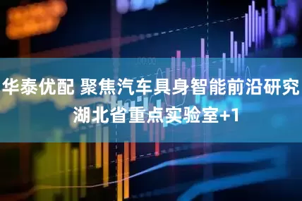 华泰优配 聚焦汽车具身智能前沿研究  湖北省重点实验室+1