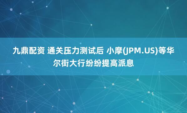 九鼎配资 通关压力测试后 小摩(JPM.US)等华尔街大行纷纷提高派息