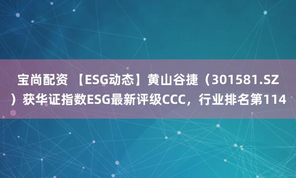 宝尚配资 【ESG动态】黄山谷捷（301581.SZ）获华证指数ESG最新评级CCC，行业排名第114