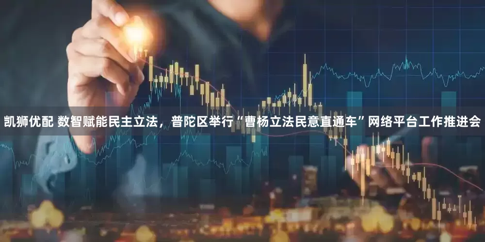 凯狮优配 数智赋能民主立法，普陀区举行“曹杨立法民意直通车”网络平台工作推进会