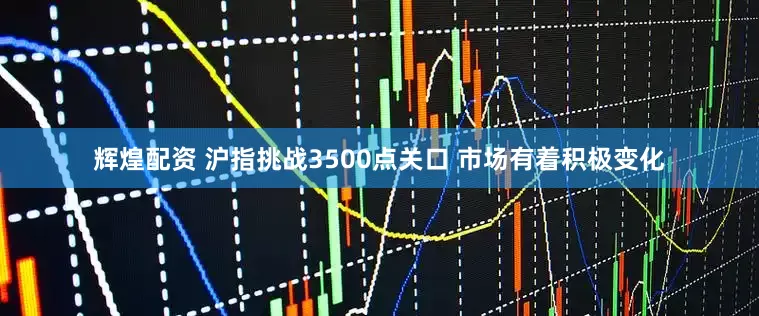 辉煌配资 沪指挑战3500点关口 市场有着积极变化