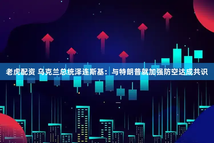 老虎配资 乌克兰总统泽连斯基：与特朗普就加强防空达成共识