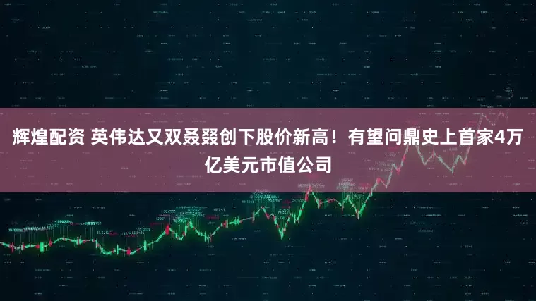 辉煌配资 英伟达又双叒叕创下股价新高！有望问鼎史上首家4万亿美元市值公司