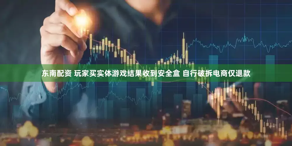东南配资 玩家买实体游戏结果收到安全盒 自行破拆电商仅退款