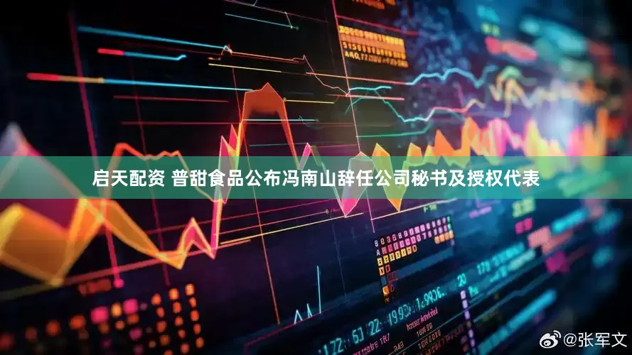 启天配资 普甜食品公布冯南山辞任公司秘书及授权代表