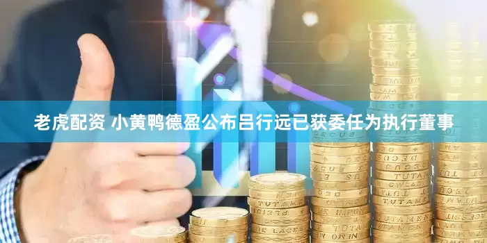 老虎配资 小黄鸭德盈公布吕行远已获委任为执行董事