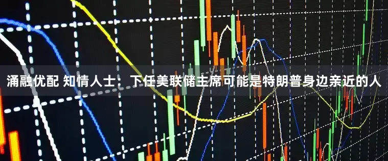 涌融优配 知情人士：下任美联储主席可能是特朗普身边亲近的人