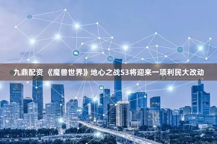 九鼎配资 《魔兽世界》地心之战S3将迎来一项利民大改动
