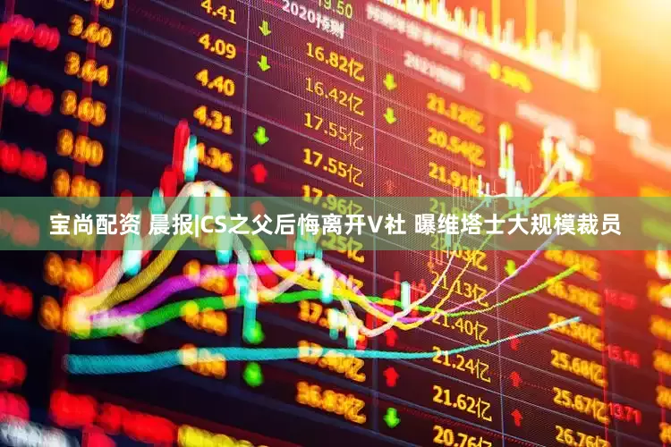 宝尚配资 晨报|CS之父后悔离开V社 曝维塔士大规模裁员