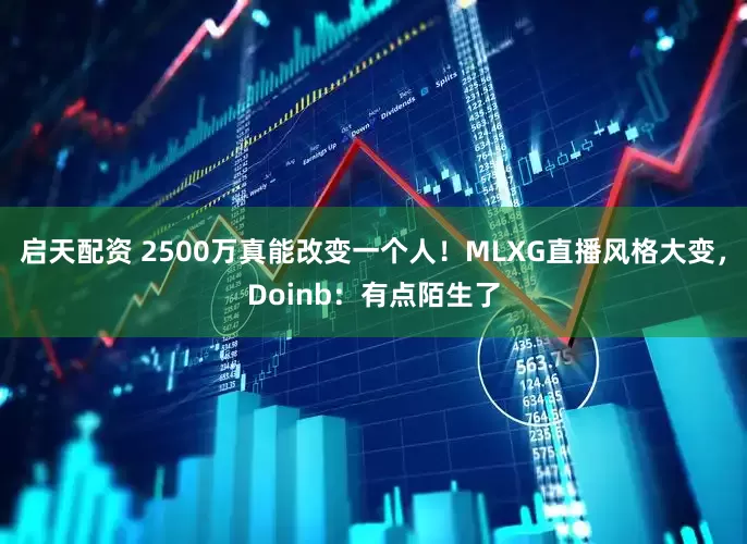 启天配资 2500万真能改变一个人！MLXG直播风格大变，Doinb：有点陌生了