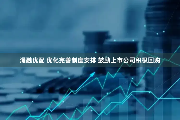 涌融优配 优化完善制度安排 鼓励上市公司积极回购