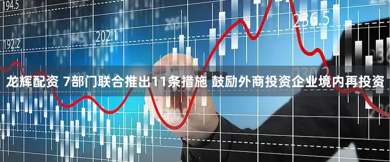 龙辉配资 7部门联合推出11条措施 鼓励外商投资企业境内再投资