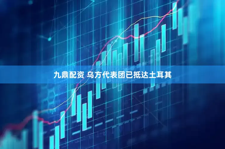 九鼎配资 乌方代表团已抵达土耳其