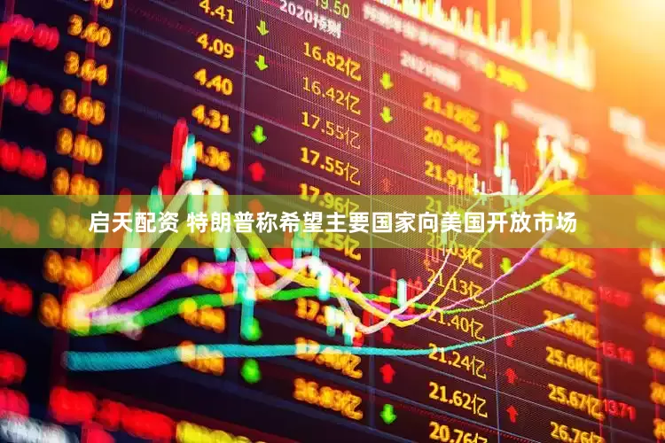 启天配资 特朗普称希望主要国家向美国开放市场