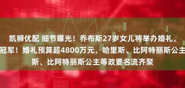 凯狮优配 细节曝光！乔布斯27岁女儿将举办婚礼，男方是奥运马术冠军！婚礼预算超4800万元，哈里斯、比阿特丽斯公主等政要名流齐聚