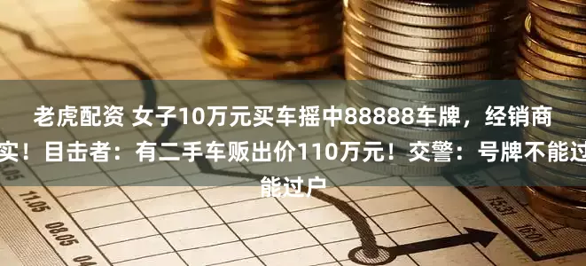 老虎配资 女子10万元买车摇中88888车牌，经销商证实！目击者：有二手车贩出价110万元！交警：号牌不能过户