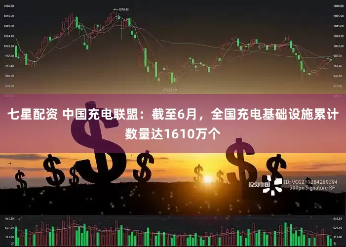 七星配资 中国充电联盟：截至6月，全国充电基础设施累计数量达1610万个