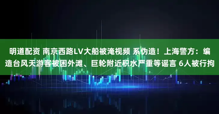 明道配资 南京西路LV大船被淹视频 系伪造！上海警方：编造台风天游客被困外滩、巨轮附近积水严重等谣言 6人被行拘