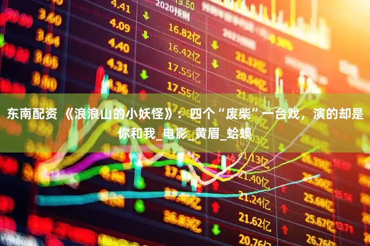 东南配资 《浪浪山的小妖怪》：四个“废柴”一台戏，演的却是你和我_电影_黄眉_蛤蟆