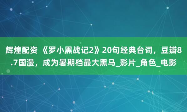 辉煌配资 《罗小黑战记2》20句经典台词，豆瓣8.7国漫，成为暑期档最大黑马_影片_角色_电影