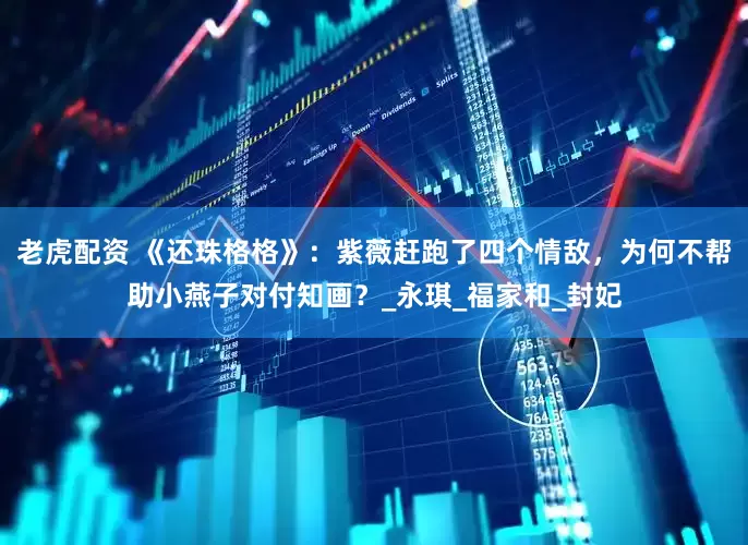老虎配资 《还珠格格》：紫薇赶跑了四个情敌，为何不帮助小燕子对付知画？_永琪_福家和_封妃