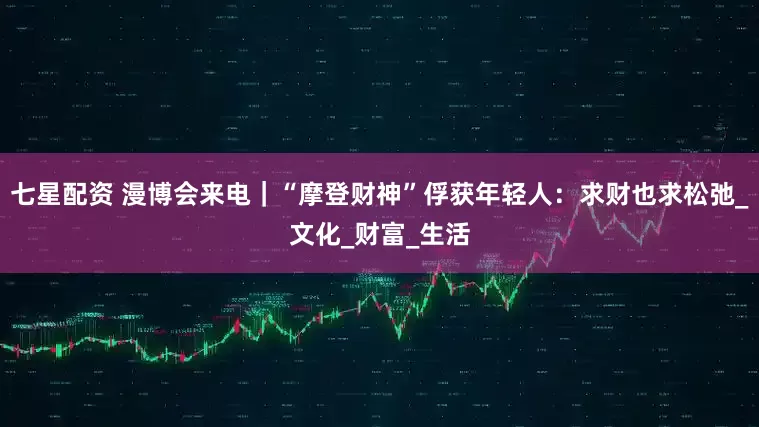 七星配资 漫博会来电｜“摩登财神”俘获年轻人：求财也求松弛_文化_财富_生活